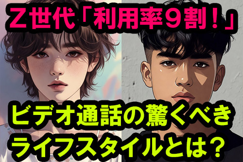 Z世代の9割が日常的に利用するビデオ通話。その最新恋愛事情と性的ライフスタイルに迫る！